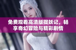 免费观看高清版捉妖记，畅享奇幻冒险与精彩剧情