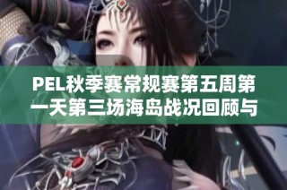 PEL秋季赛常规赛第五周第一天第三场海岛战况回顾与分析