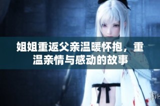 姐姐重返父亲温暖怀抱，重温亲情与感动的故事