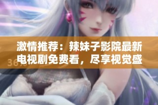 激情推荐：辣妹子影院最新电视剧免费看，尽享视觉盛宴！