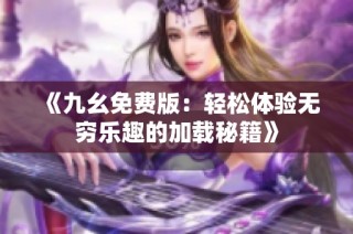 《九幺免费版：轻松体验无穷乐趣的加载秘籍》