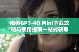 魔兽GPT-4O Mini下载攻略与使用指南一站式获取