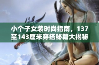 小个子女装时尚指南，137至143厘米穿搭秘籍大揭秘
