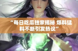 “每日吃瓜独家揭秘 爆料猛料不断引发热议”