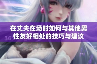 在丈夫在场时如何与其他男性友好相处的技巧与建议