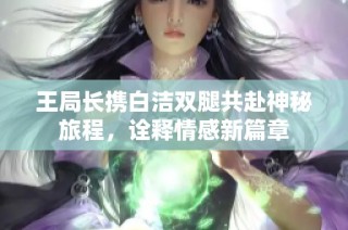 王局长携白洁双腿共赴神秘旅程，诠释情感新篇章