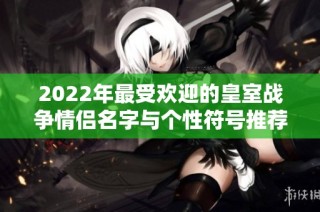 2022年最受欢迎的皇室战争情侣名字与个性符号推荐