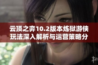 云顶之弈10.2版本炼狱游侠玩法深入解析与运营策略分享