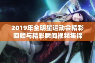 2019年全明星运动会精彩回顾与精彩瞬间视频集锦