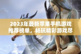 2023年最新苹果手机游戏推荐榜单，畅玩精彩游戏尽在此处