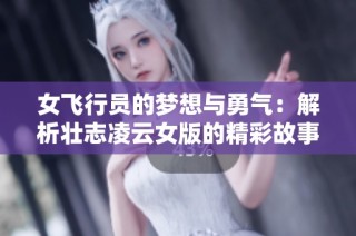 女飞行员的梦想与勇气：解析壮志凌云女版的精彩故事