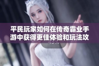 平民玩家如何在传奇霸业手游中获得更佳体验和玩法攻略