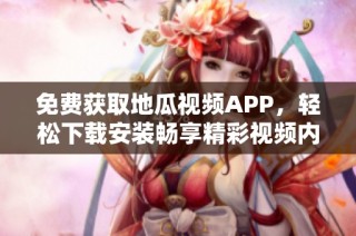 免费获取地瓜视频APP，轻松下载安装畅享精彩视频内容