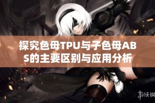 探究色母TPU与子色母ABS的主要区别与应用分析