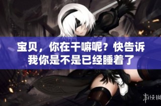 宝贝，你在干嘛呢？快告诉我你是不是已经睡着了