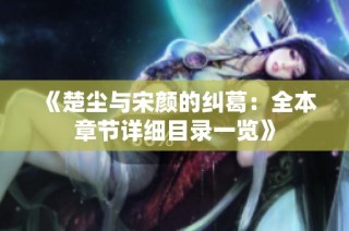 《楚尘与宋颜的纠葛：全本章节详细目录一览》