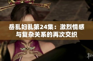 岳乱妇乱第24集：激烈情感与复杂关系的再次交织
