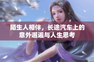 陌生人相伴，长途汽车上的意外邂逅与人生思考