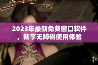 2023年最新免费窗口软件，畅享无障碍使用体验