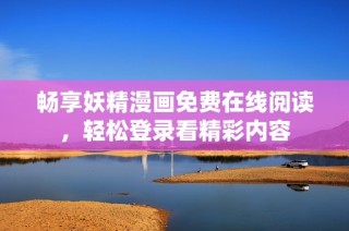 畅享妖精漫画免费在线阅读，轻松登录看精彩内容