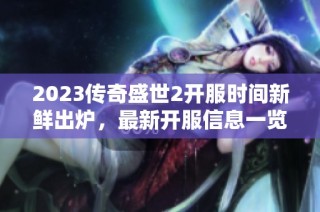 2023传奇盛世2开服时间新鲜出炉，最新开服信息一览