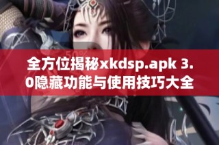 全方位揭秘xkdsp.apk 3.0隐藏功能与使用技巧大全