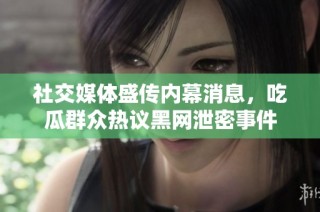 社交媒体盛传内幕消息，吃瓜群众热议黑网泄密事件