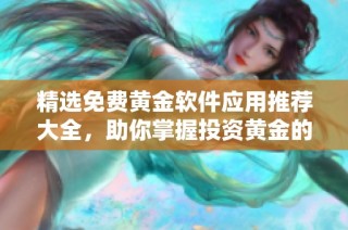 精选免费黄金软件应用推荐大全，助你掌握投资黄金的秘诀