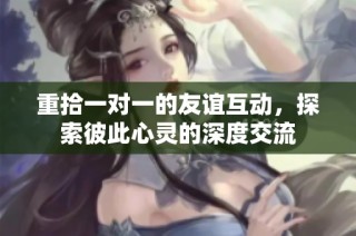 重拾一对一的友谊互动，探索彼此心灵的深度交流