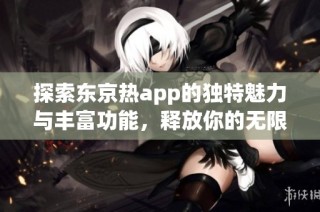 探索东京热app的独特魅力与丰富功能，释放你的无限激情