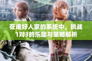 在谁好人家的系统中，挑战1对3的乐趣与策略解析