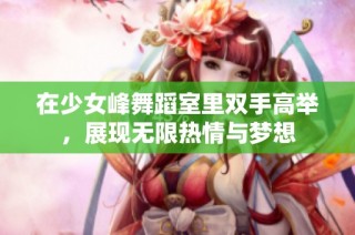 在少女峰舞蹈室里双手高举，展现无限热情与梦想