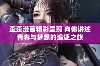 歪歪漫画精彩呈现 向你讲述青春与梦想的追逐之旅