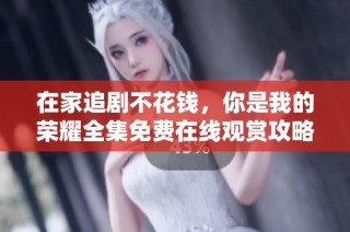 在家追剧不花钱，你是我的荣耀全集免费在线观赏攻略