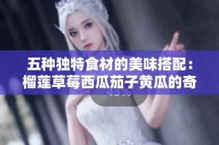 五种独特食材的美味搭配：榴莲草莓西瓜茄子黄瓜的奇妙融合