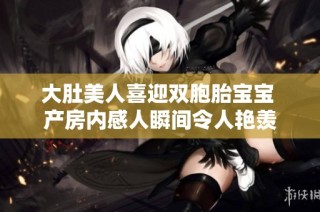 大肚美人喜迎双胞胎宝宝 产房内感人瞬间令人艳羡
