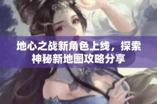 地心之战新角色上线，探索神秘新地图攻略分享