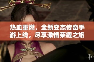 热血重燃，全新变态传奇手游上线，尽享激情荣耀之旅！