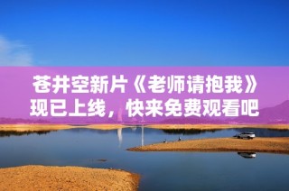 苍井空新片《老师请抱我》现已上线，快来免费观看吧！