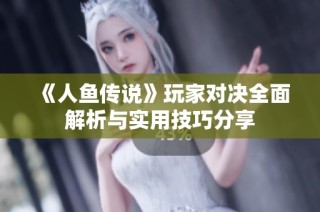 《人鱼传说》玩家对决全面解析与实用技巧分享