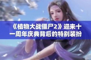 《植物大战僵尸2》迎来十一周年庆典背后的特别装扮故事