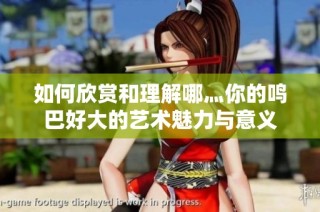 如何欣赏和理解哪灬你的鸣巴好大的艺术魅力与意义