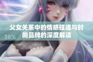 父女关系中的情感碰撞与时尚品牌的深度解读