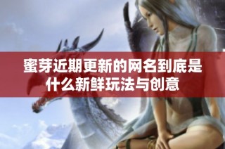 蜜芽近期更新的网名到底是什么新鲜玩法与创意