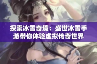 探索冰雪奇境：盛世冰雪手游带你体验虚拟传奇世界