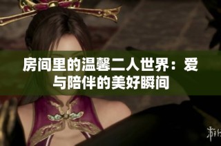 房间里的温馨二人世界：爱与陪伴的美好瞬间