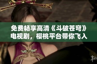 免费畅享高清《斗破苍穹》电视剧，樱桃平台带你飞入奇幻世界
