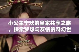 小公主宁欢的皇家共享之旅，探索梦想与友情的奇幻世界