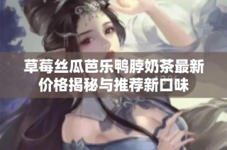 草莓丝瓜芭乐鸭脖奶茶最新价格揭秘与推荐新口味