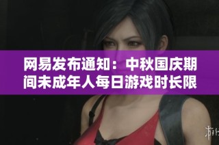 网易发布通知：中秋国庆期间未成年人每日游戏时长限制为一小时
